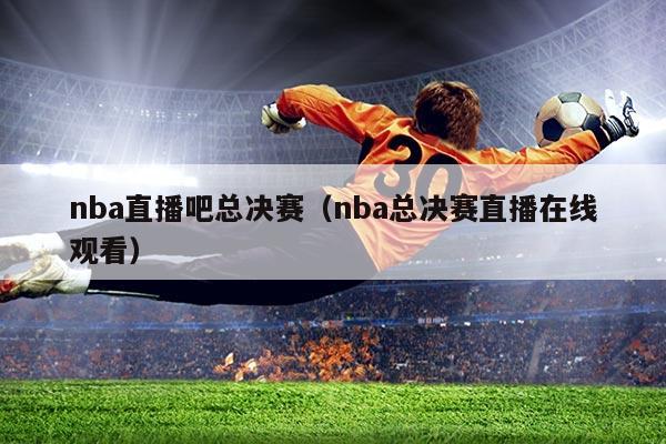 nba直播吧总决赛(nba总决赛直播在线观看)