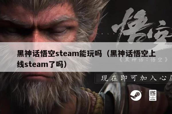 黑神话悟空steam能玩吗（黑神话悟空上线steam了吗）