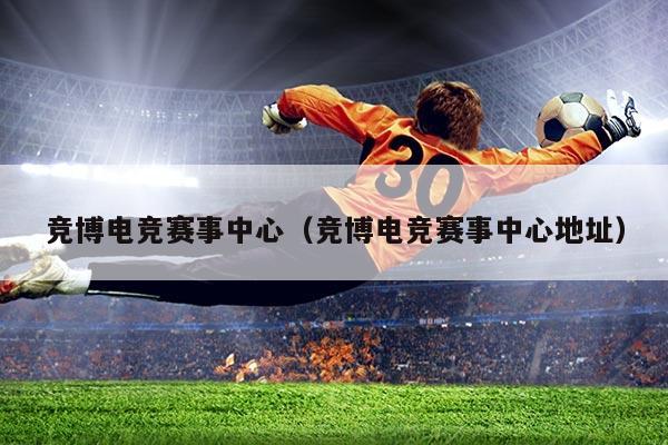 竞博电竞赛事中心（竞博电竞赛事中心地址）