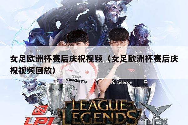 女足欧洲杯赛后庆祝视频(女足欧洲杯赛后庆祝视频回放)