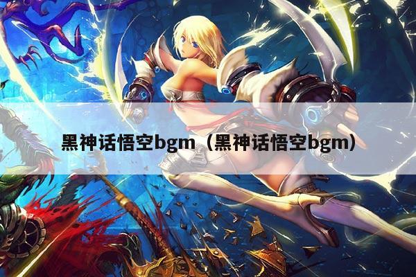 黑神话悟空bgm(黑神话悟空bgm)