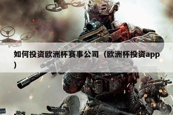 如何投资欧洲杯赛事公司（欧洲杯投资app）