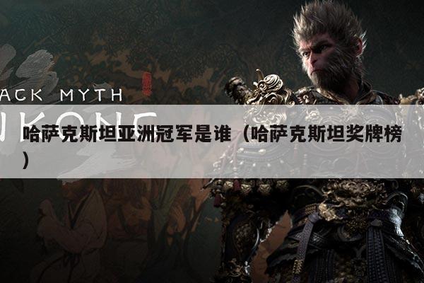 哈萨克斯坦亚洲冠军是谁(哈萨克斯坦奖牌榜)