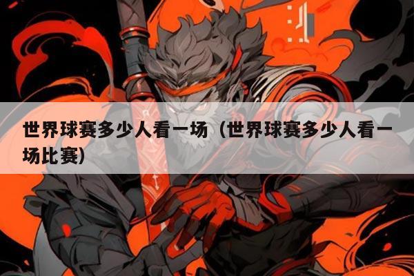 世界球赛多少人看一场(世界球赛多少人看一场比赛)