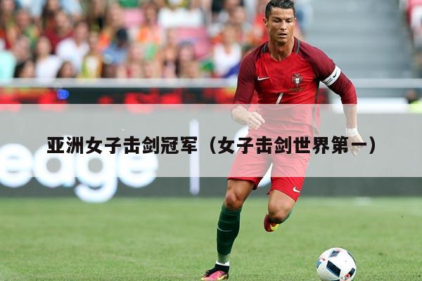 亚洲女子击剑冠军(女子击剑世界第一)