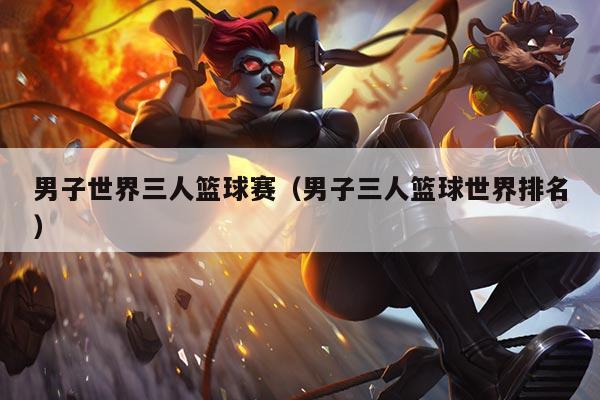 男子世界三人篮球赛(男子三人篮球世界排名)
