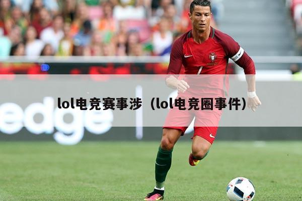 lol电竞赛事涉(lol电竞圈事件)