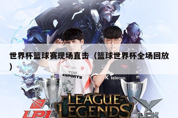 世界杯篮球赛现场直击(篮球世界杯全场回放)