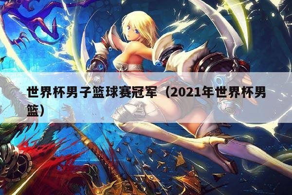 世界杯男子篮球赛冠军(2021年世界杯男篮)