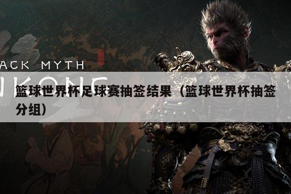 篮球世界杯足球赛抽签结果(篮球世界杯抽签分组)
