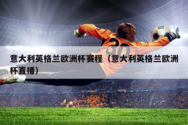 意大利英格兰欧洲杯赛程(意大利英格兰欧洲杯直播)