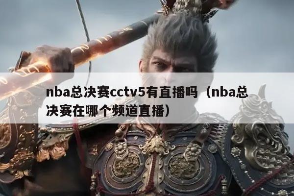 nba总决赛cctv5有直播吗（nba总决赛在哪个频道直播）