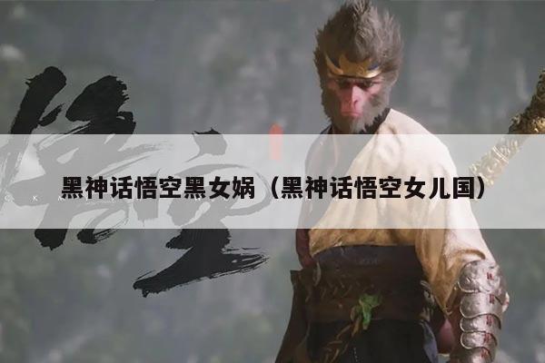 黑神话悟空黑女娲(黑神话悟空女儿国)