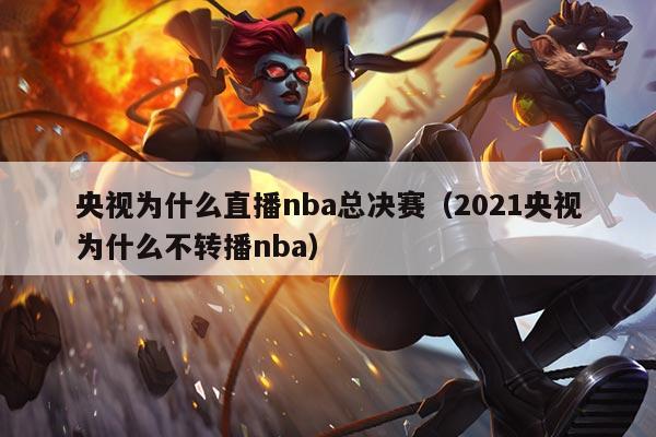 央视为什么直播nba总决赛(2021央视为什么不转播nba)