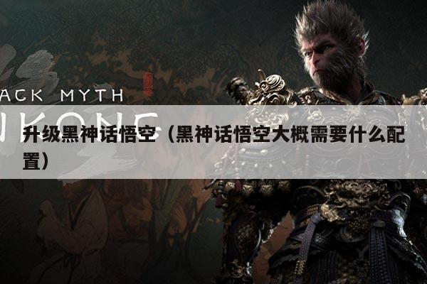 升级黑神话悟空(黑神话悟空大概需要什么配置)