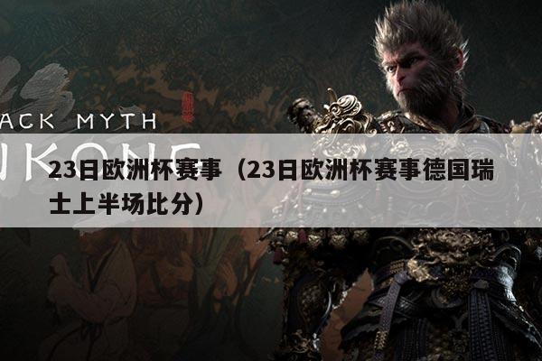23日欧洲杯赛事(23日欧洲杯赛事德国瑞士上半场比分)
