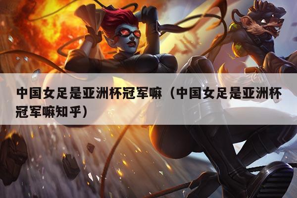 中国女足是亚洲杯冠军嘛(中国女足是亚洲杯冠军嘛知乎)