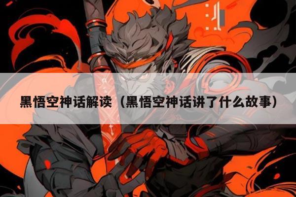 黑悟空神话解读(黑悟空神话讲了什么故事)