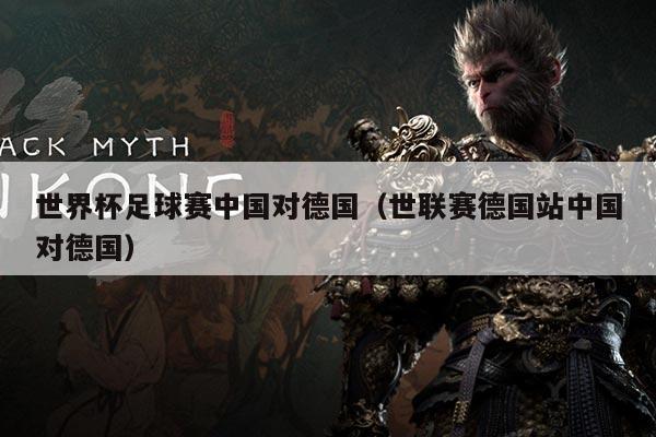 世界杯足球赛中国对德国(世联赛德国站中国对德国)