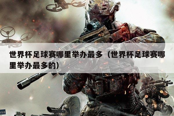 世界杯足球赛哪里举办最多(世界杯足球赛哪里举办最多的)