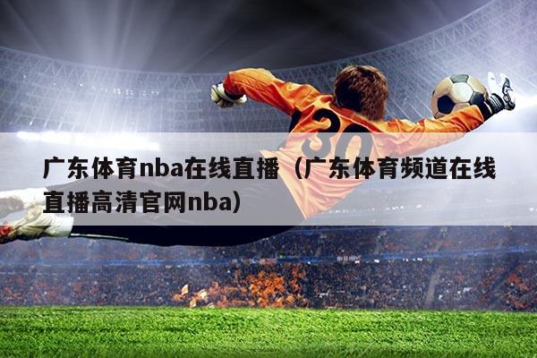 广东体育nba在线直播(广东体育频道在线直播高清官网nba)