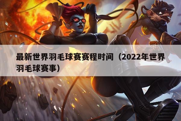 最新世界羽毛球赛赛程时间(2022年世界羽毛球赛事)