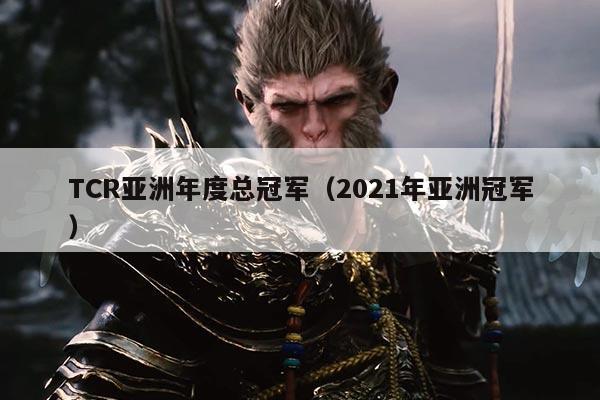 TCR亚洲年度总冠军(2021年亚洲冠军)