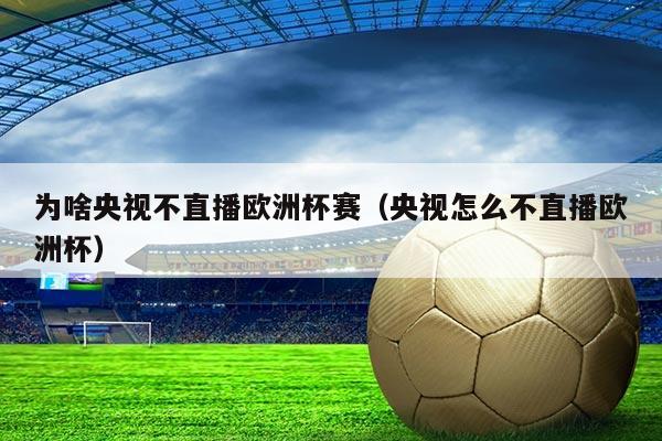 为啥央视不直播欧洲杯赛（央视怎么不直播欧洲杯）