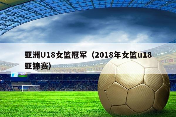 亚洲U18女篮冠军（2018年女篮u18亚锦赛）