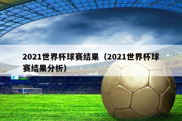 2021世界杯球赛结果（2021世界杯球赛结果分析）