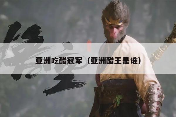 亚洲吃醋冠军(亚洲醋王是谁)