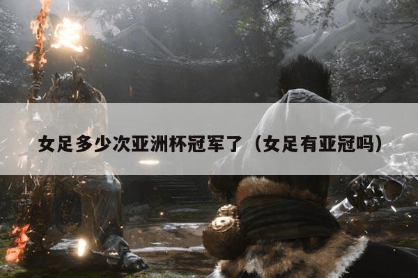 女足多少次亚洲杯冠军了(女足有亚冠吗)