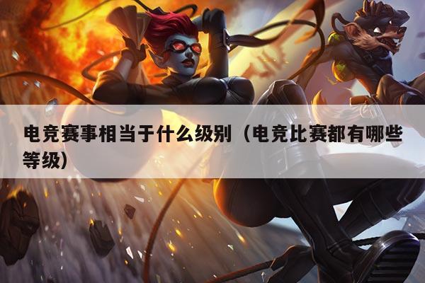 电竞赛事相当于什么级别(电竞比赛都有哪些等级)