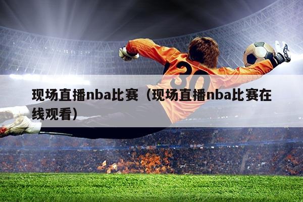 现场直播nba比赛(现场直播nba比赛在线观看)