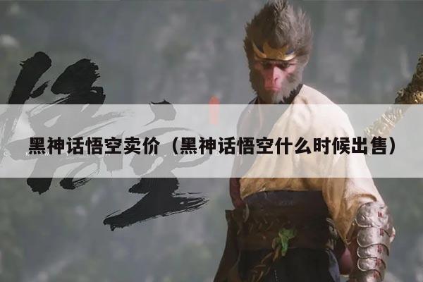 黑神话悟空卖价(黑神话悟空什么时候出售)