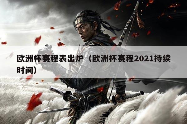 欧洲杯赛程表出炉(欧洲杯赛程2021持续时间)