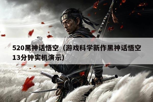 520黑神话悟空(游戏科学新作黑神话悟空13分钟实机演示)
