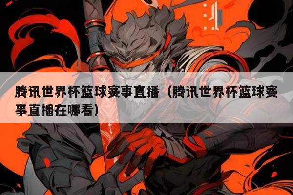 腾讯世界杯篮球赛事直播(腾讯世界杯篮球赛事直播在哪看)