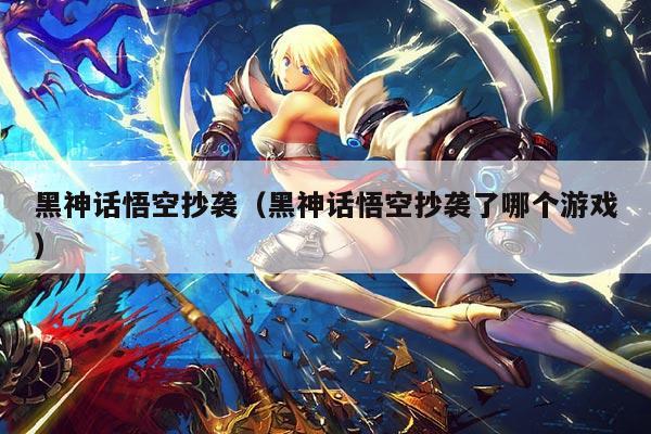 黑神话悟空抄袭(黑神话悟空抄袭了哪个游戏)