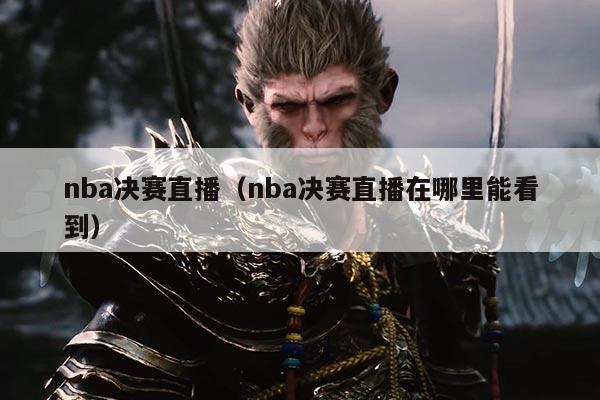 nba决赛直播(nba决赛直播在哪里能看到)