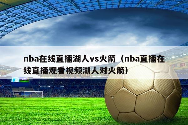 nba在线直播湖人vs火箭(nba直播在线直播观看视频湖人对火箭)