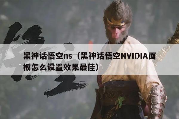 黑神话悟空ns（黑神话悟空NVIDIA面板怎么设置效果最佳）