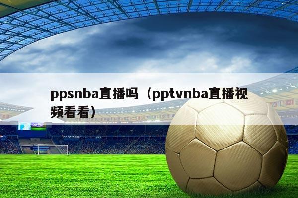 ppsnba直播吗(pptvnba直播视频看看)