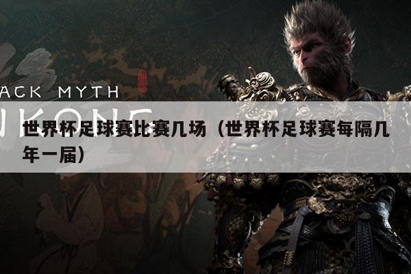 世界杯足球赛比赛几场(世界杯足球赛每隔几年一届)