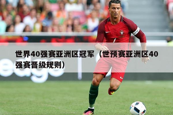 世界40强赛亚洲区冠军(世预赛亚洲区40强赛晋级规则)