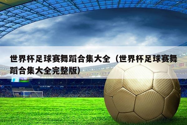 世界杯足球赛舞蹈合集大全(世界杯足球赛舞蹈合集大全完整版)