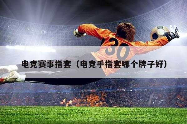 电竞赛事指套(电竞手指套哪个牌子好)