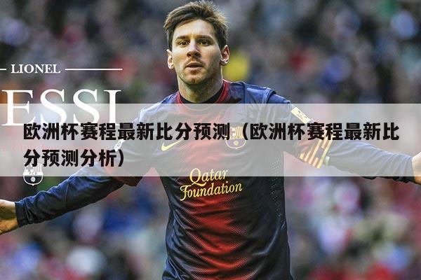 欧洲杯赛程最新比分预测(欧洲杯赛程最新比分预测分析)