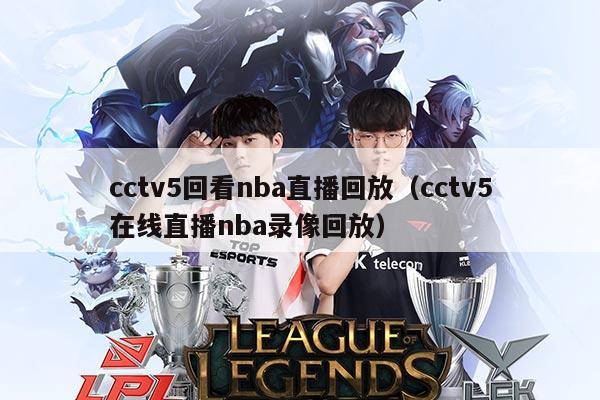 cctv5回看nba直播回放(cctv5在线直播nba录像回放)
