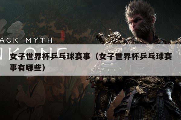 女子世界杯乒乓球赛事(女子世界杯乒乓球赛事有哪些)